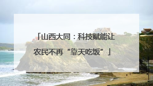 山西大同：科技赋能让农民不再“靠天吃饭”